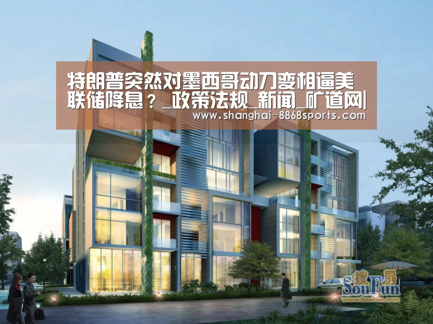 特朗普突然对墨西哥动刀变相逼美联储降息？_政策法规_新闻_矿