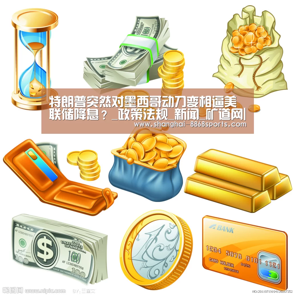 特朗普突然对墨西哥动刀变相逼美联储降息?_政策法规_新闻_矿道网|8868体育官网入口(图3) 8868体育官网入口