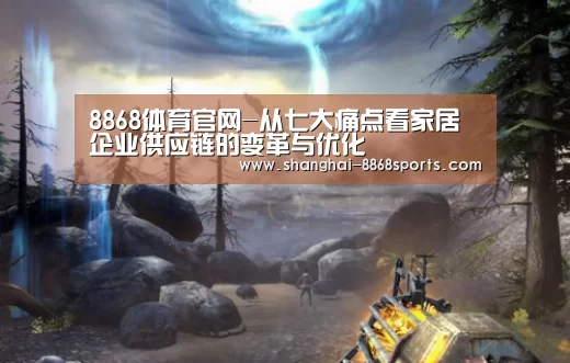 8868体育官网-从七大痛点看家居企业供应链的变革与优化